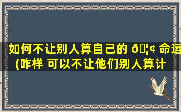 如何不让别人算自己的 🦢 命运(咋样 可以不让他们别人算计 🐘 你)